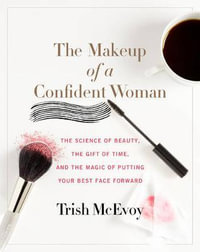 The Makeup Of A Confident Woman : The Science Of Beauty, The Gift Of Time, And The Magic Of Putting Your Best Face Forward - Trish McEvoy