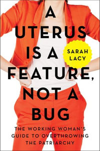 A Uterus Is a Feature, Not a Bug : The Working Woman's Guide to Overthrowing the Patriarchy - Sarah Lacy