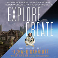 Explore/Create : My Life in Pursuit of New Frontiers, Hidden Worlds, and the Creative Spark - Richard Garriott