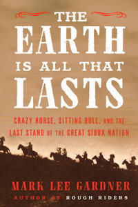 The Earth is All That Lasts : Crazy Horse, Sitting Bull, and the Last Stand of the Great Sioux Nation - Mark Lee Gardner