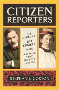 Citizen Reporters : S.S. McClure, Ida Tarbell, and the Magazine That Rewrote America - Stephanie Gorton