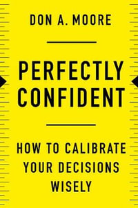 Perfectly Confident : How To Calibrate Your Decisions Wisely - Don. A. Moore