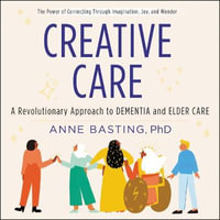 Creative Care : A Revolutionary Approach to Dementia and Elder Care - Anne Basting