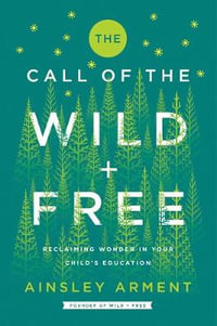 The Call of the Wild and Free : Reclaiming the Wonder in Your Child's Education, A New Way to Homeschool - Ainsley Arment