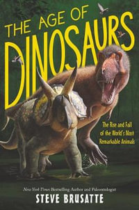 The Age of Dinosaurs : The Rise and Fall of the World's Most Remarkable Animals - Steve Brusatte