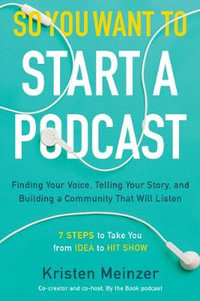 So You Want to Start a Podcast : Finding Your Voice, Telling Your Story, and Building a Community that Will Listen - Kristen Meinzer