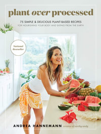 Plant Over Processed : 75 Simple & Delicious Plant-Based Recipes For Nourishing Your Body And Eating From The Earth - Andrea HANNEMANN