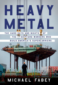 Heavy Metal : The Hard Days and Nights of the Shipyard Workers Who Build America's Supercarriers - Michael Fabey