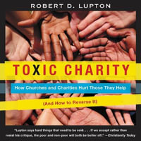 Toxic Charity : How Churches and Charities Hurt Those They Help (And How to Reverse It) - Chris Andrew Ciulla