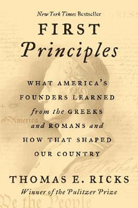 First Principles : What America's Founders Learned from the Greeks and Romans and How That Shaped Our Country - Thomas E Ricks