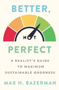 Better, Not Perfect : A Realist's Guide to Maximum Sustainable Goodness - Max H Bazerman