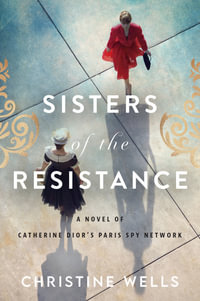 Sisters Of The Resistance : A Novel Of Catherine Dior's Paris Spy Network - Christine Wells