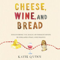 Cheese, Wine, and Bread : Discovering the Magic of Fermentation in England, Italy, and France - Katie Quinn