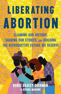 Liberating Abortion : Claiming Our History, Sharing Our Stories, and Building the Reproductive Future We Deserve - Renee Bracey Sherman