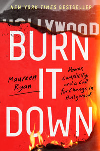 Burn It Down : Power, Complicity, And A Call For Change In Hollywood - Maureen Ryan