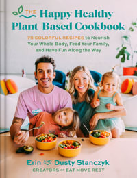 The Happy Healthy Plant-Based Cookbook : 75+ Colorful Recipes to Nourish Your Whole Body, Feed Your Family, and Have Fun Along the Way - Dusty Stanczyk