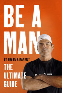 Be a Man : The Ultimate Guide - The Be a Man Guy