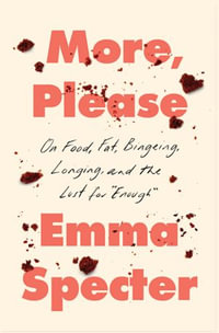 More, Please : On Food, Fat, Bingeing, Longing, and the Lust for "Enough" - Emma Specter