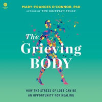 The Grieving Body : How the Stress of Loss Can Be an Opportunity for Healing - Mary-Frances O'Connor