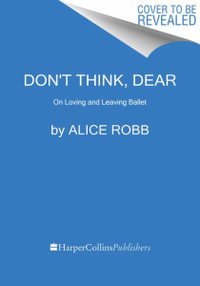 Don't Think, Dear : On Loving and Leaving Ballet - Alice Robb