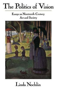 The Politics Of Vision : Essays On Nineteenth-century Art And Society - Linda Nochlin