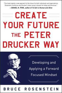 Create Your Future the Peter Drucker Way : Developing and Applying a Forward-focused Mindset - Bruce Rosenstein