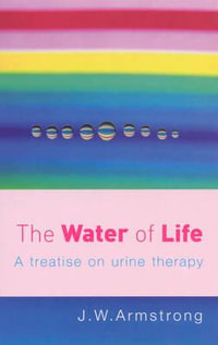 The Water Of Life : A Treatise on Urine Therapy - J.W. Armstrong