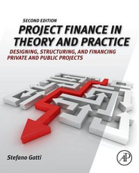 Project Finance in Theory and Practice : Designing, Structuring, and Financing Private and Public Projects - Stefano Gatti