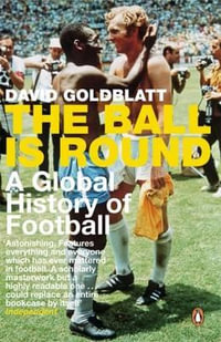 The Ball is Round : A Global History of Football - David Goldblatt