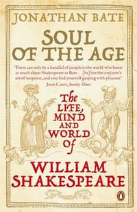 Soul of the Age: The Life, Mind and World of William Shakespeare : The Life, Mind and World of William Shakespeare - Jonathan Bate