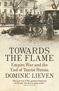 Towards the Flame : Empire, War and the End of Tsarist Russia - Dominic Lieven