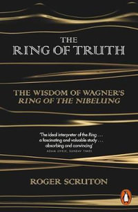 The Ring of Truth : The Wisdom of Wagner's Ring of the Nibelung - Roger Scruton