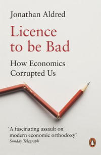 Licence to be Bad : How Economics Corrupted Us - Jonathan Aldred