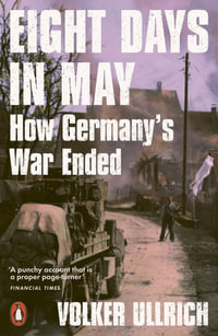 Eight Days in May : How Germany's War Ended - Volker Ullrich