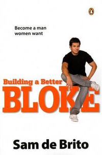 Building a Better Bloke : Become a Man Women Want - Sam de Brito