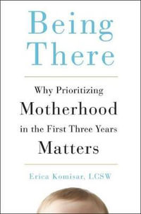 Being There : Why Prioritizing Motherhood in the First Three Years Matters - Erica Komisar