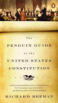 The Penguin Guide to the United States Constitution : A Fully Annotated Declaration of Independence, U.S. Constitution and Amendments,  and Selections from The Federalist Papers - Richard Beeman