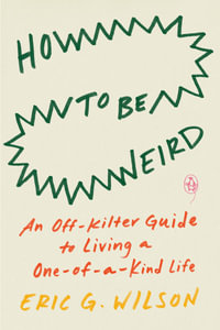 How to Be Weird : An Off-Kilter Guide to Living a One-of-a-Kind Life - Eric G. Wilson