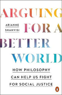 Arguing for a Better World : How Philosophy Can Help Us Fight for Social Justice - Arianne Shahvisi