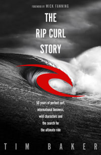 The Rip Curl Story : 50 Years Of Perfect Surf, International Business, Wild Characters And The Search For The Ultimate Ride - Tim Baker