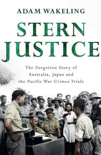 Stern Justice : The Forgotten Story of Australia, Japan and the Pacific War Crimes Trials - Adam Wakeling