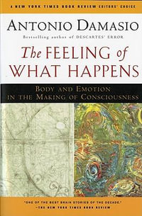 The Feeling of What Happens : Body and Emotion in the Making of Consciousness - Antonio Damasio