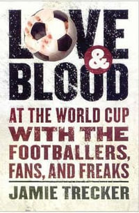 Love and Blood : At the World Cup with the Footballers, Fans, and Freaks - Jamie Trecker