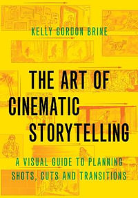 The Art of Cinematic Storytelling : A Visual Guide to Planning Shots Cuts and Transitions - Kelly Gordon Brine