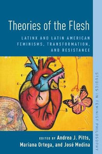 Theories of the Flesh : Latinx and Latin American Feminisms, Transformation, and Resistance - Andrea J. Pitts