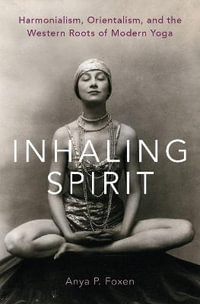 Inhaling Spirit : Harmonialism, Orientalism, and the Western Roots of Modern Yoga - Anya P. Foxen