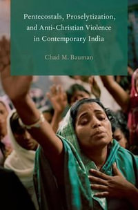 Pentecostals, Proselytization and Anti-Christian Violence in Contemporary India : Global Pentecostalism and Charismatic Christianity - Chad M. Bauman