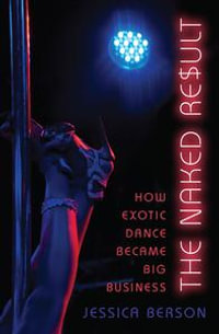 The Naked Result : How Exotic Dance Became Big Business - Jessica Berson