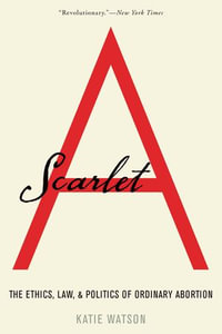 Scarlet A : The Ethics, Law, and Politics of Ordinary Abortion - Katie Watson