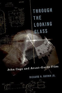 Through The Looking Glass : John Cage and Avant-Garde Film - Richard H. Brown